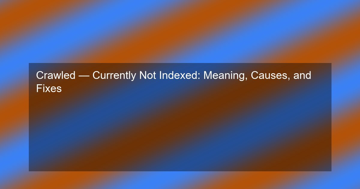 Crawled — Currently Not Indexed: Meaning, Causes, and Fixes